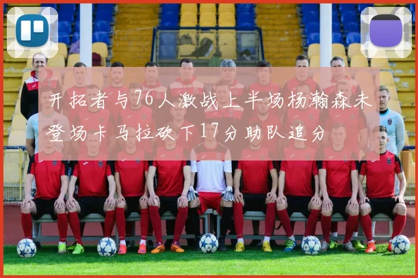 开拓者与76人激战上半场杨瀚森未登场卡马拉砍下17分助队追分