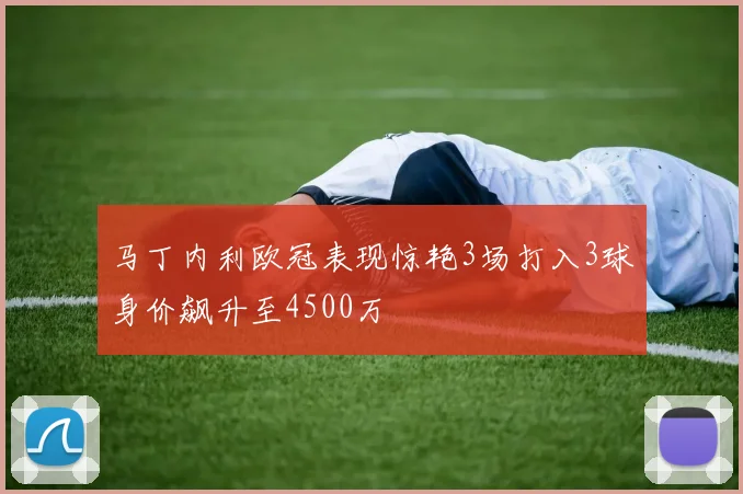 马丁内利欧冠表现惊艳3场打入3球身价飙升至4500万