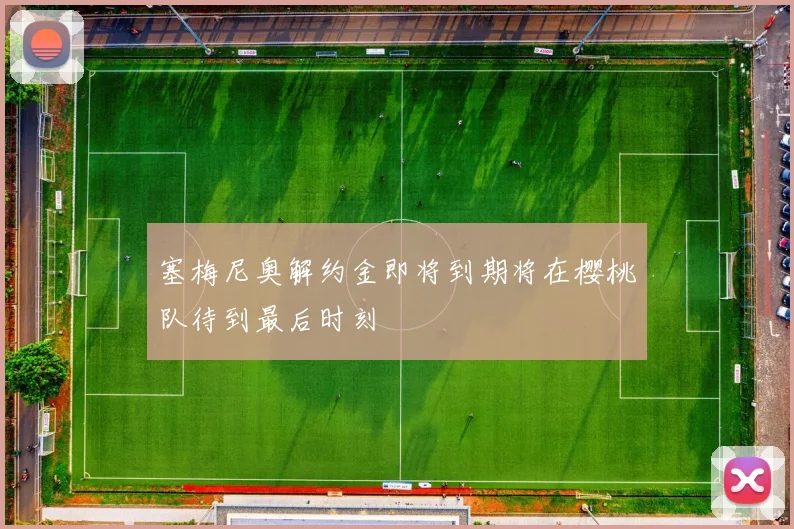 塞梅尼奥解约金即将到期将在樱桃队待到最后时刻