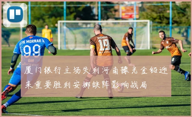 厦门银行主场失利河南豫光金铅迎来重要胜利安娜缺阵影响战局