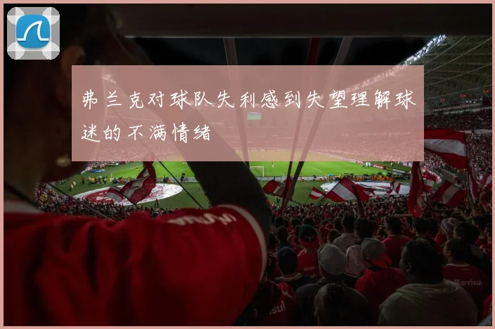 弗兰克对球队失利感到失望理解球迷的不满情绪