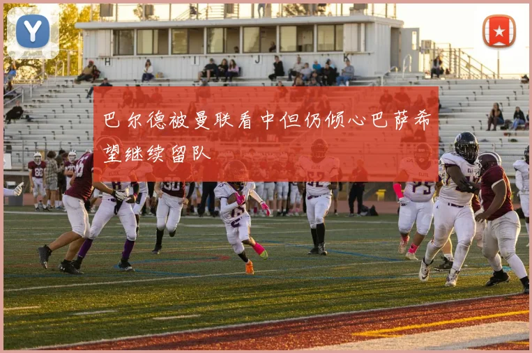 巴尔德被曼联看中但仍倾心巴萨希望继续留队
