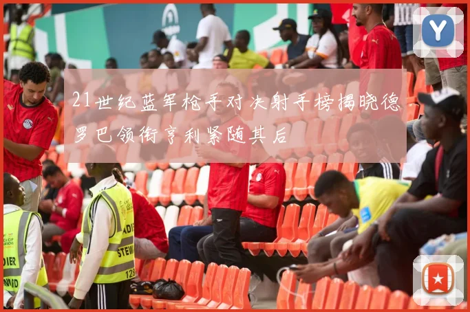 21世纪蓝军枪手对决射手榜揭晓德罗巴领衔亨利紧随其后