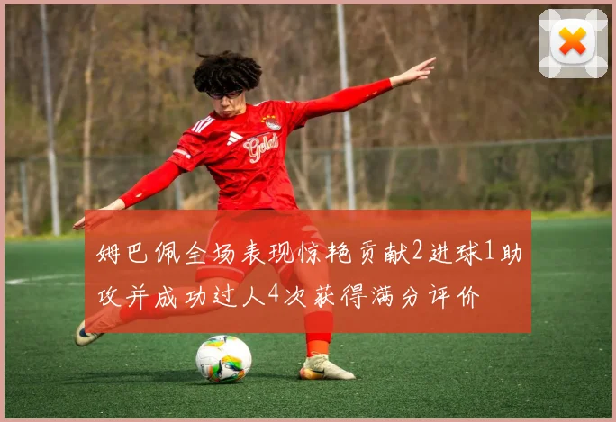姆巴佩全场表现惊艳贡献2进球1助攻并成功过人4次获得满分评价