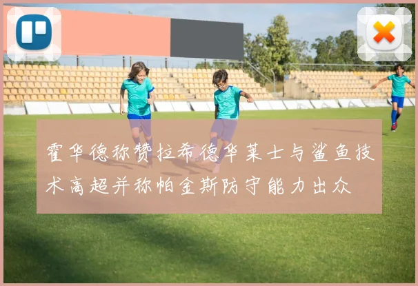 霍华德称赞拉希德华莱士与鲨鱼技术高超并称帕金斯防守能力出众