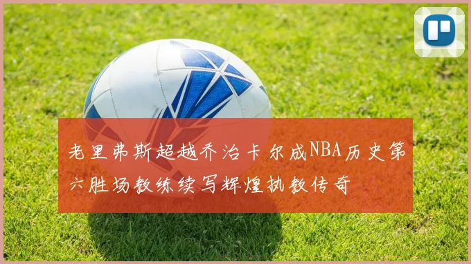 老里弗斯超越乔治卡尔成NBA历史第六胜场教练续写辉煌执教传奇