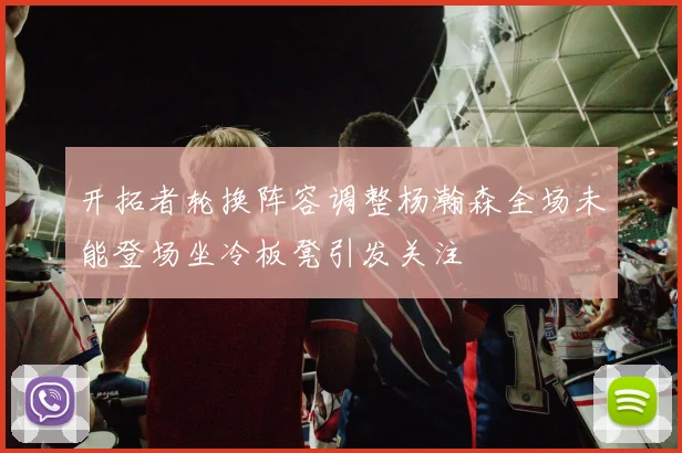 开拓者轮换阵容调整杨瀚森全场未能登场坐冷板凳引发关注