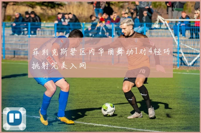 菲利克斯禁区内华丽舞动1对4轻巧挑射完美入网