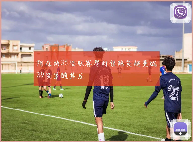 阿森纳35场联赛零封领跑英超曼城29场紧随其后