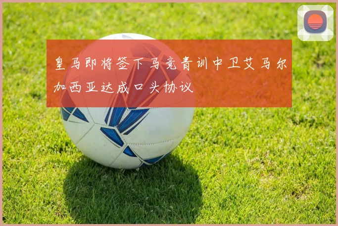 皇马即将签下马竞青训中卫艾马尔加西亚达成口头协议