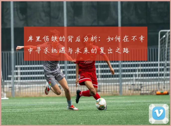 库里伤缺的背后分析：如何在不幸中寻求机遇与未来的复出之路