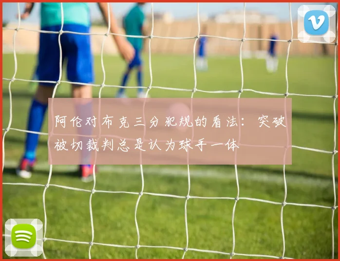 阿伦对布克三分犯规的看法：突破被切裁判总是认为球手一体