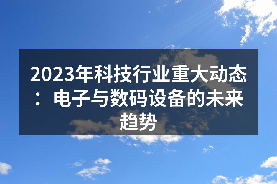 2023年科技行业重大动态：电子与数码设备的未来趋势
