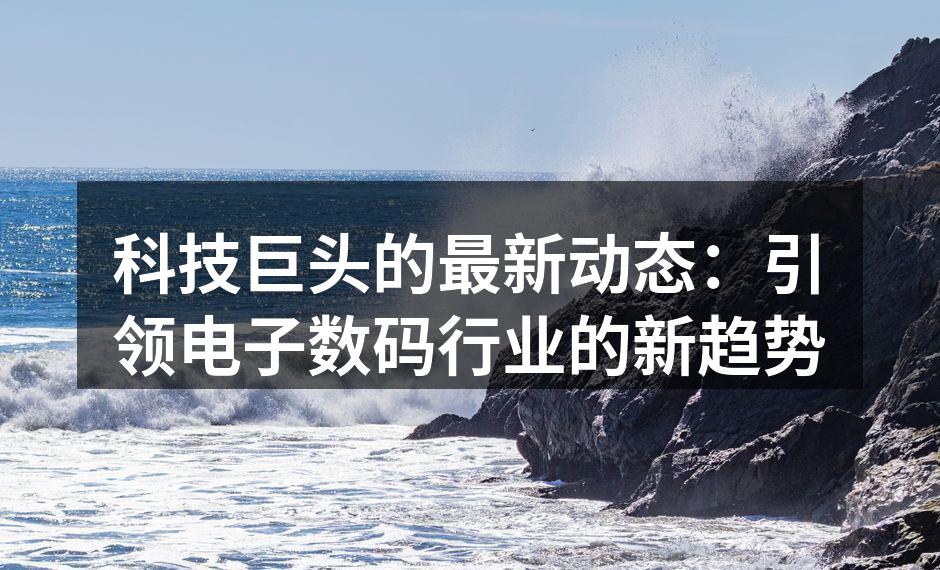 科技巨头的最新动态：引领电子数码行业的新趋势